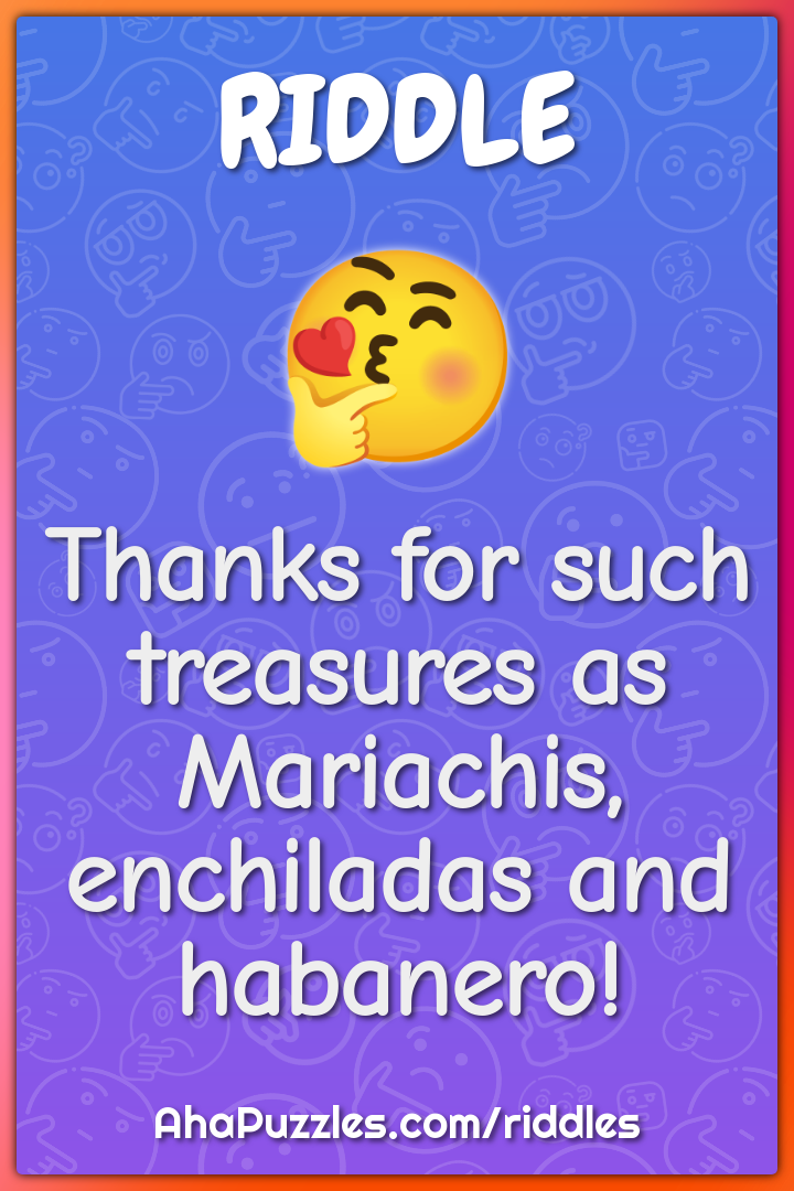 Thanks for such treasures as Mariachis, enchiladas and habanero!