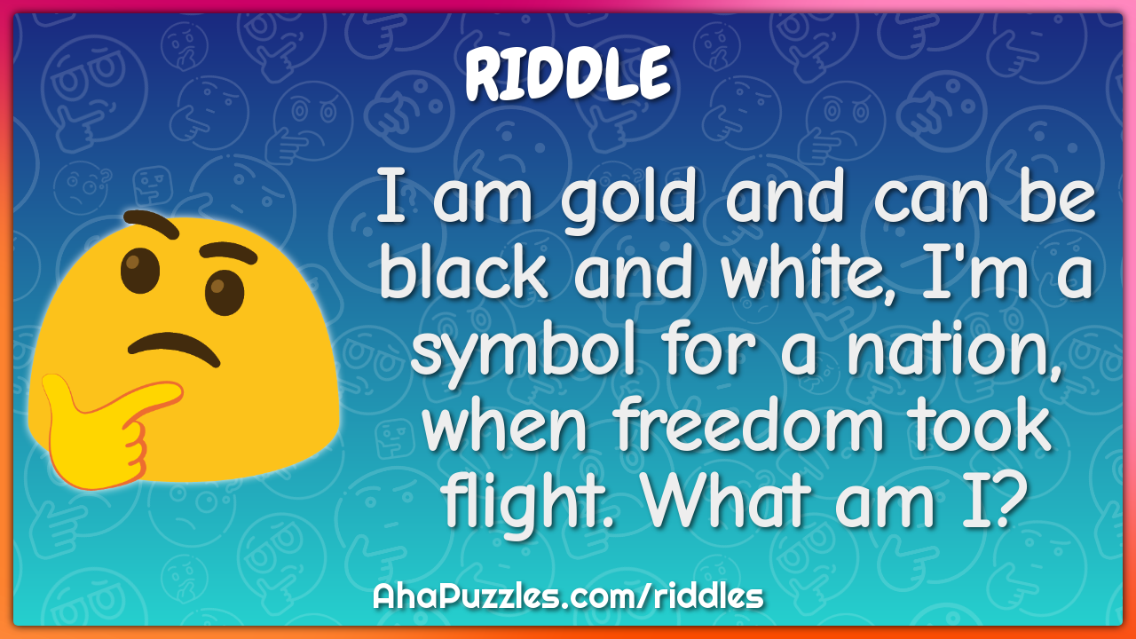 I am gold and can be black and white, I'm a symbol for a nation, when...