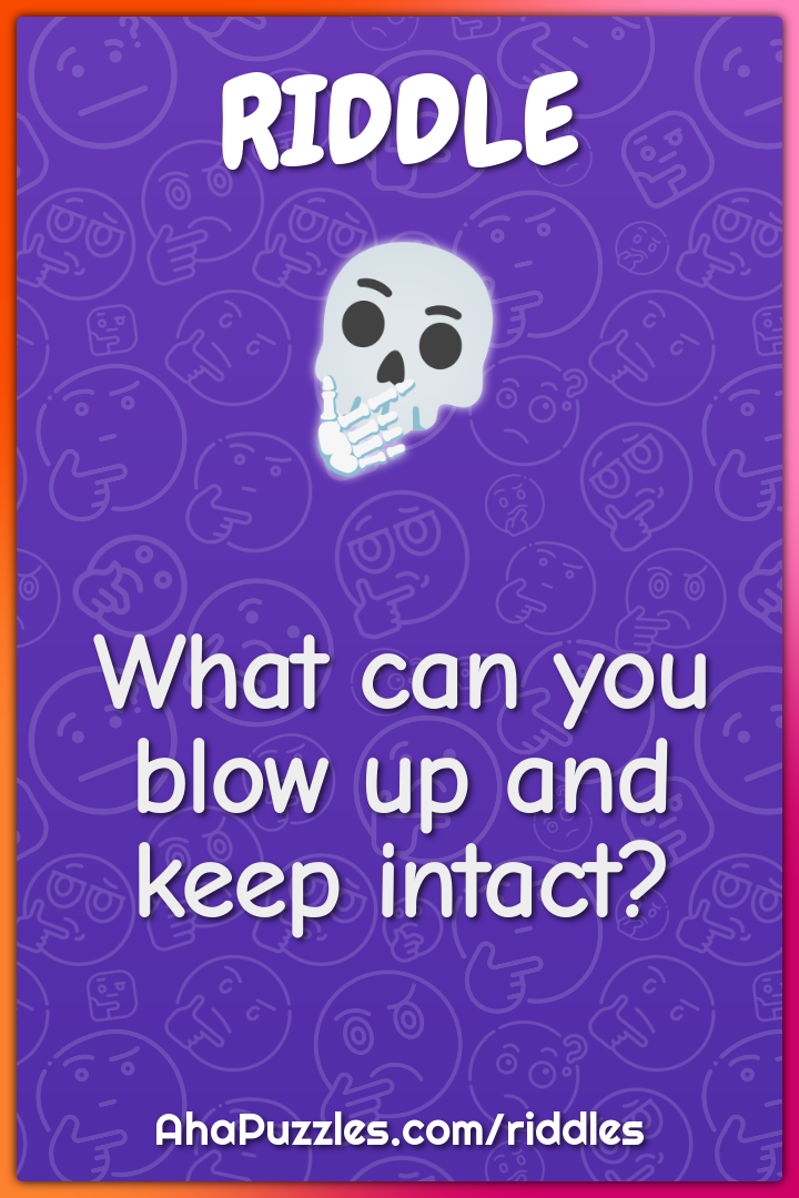 What can you blow up and keep intact?