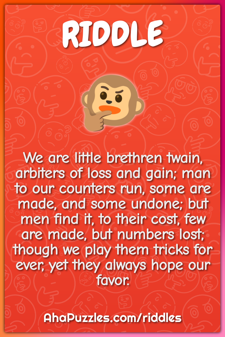 We are little brethren twain, arbiters of loss and gain; man to our...
