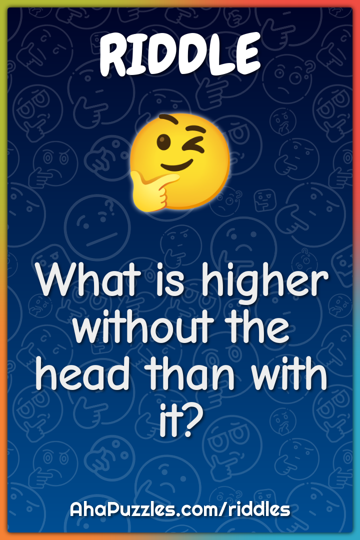 What is higher without the head than with it?