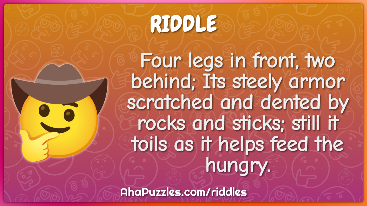 Four legs in front, two behind; Its steely armor scratched and dented...