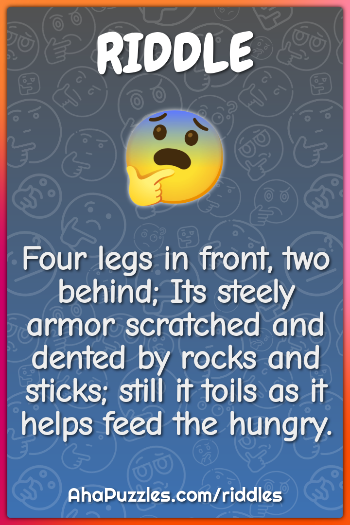 Four legs in front, two behind; Its steely armor scratched and dented...