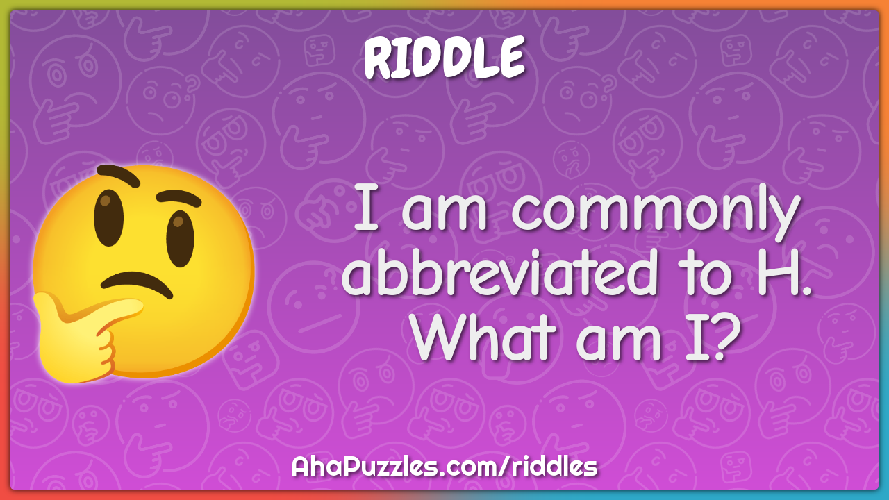 I am commonly abbreviated to H. What am I?
