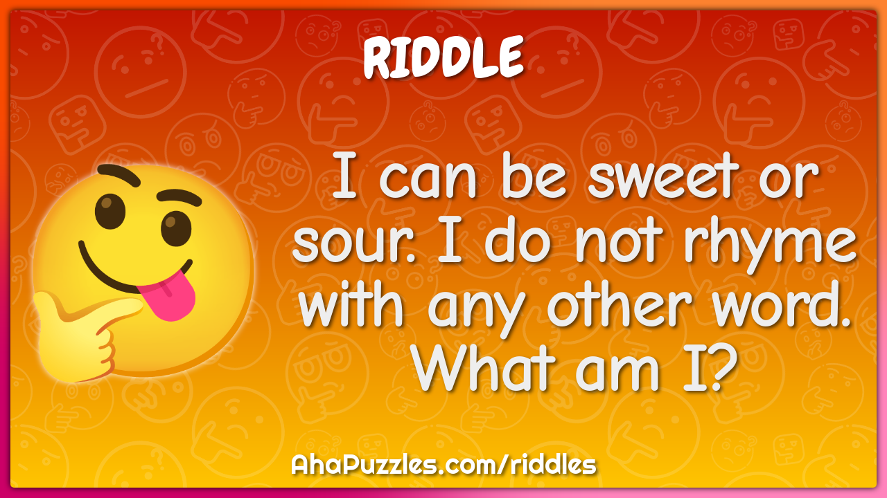 I can be sweet or sour. I do not rhyme with any other word. What am I?