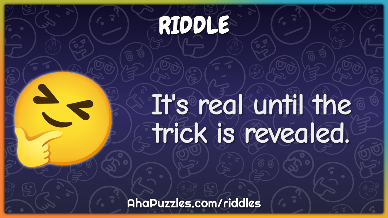 It's real until the trick is revealed.