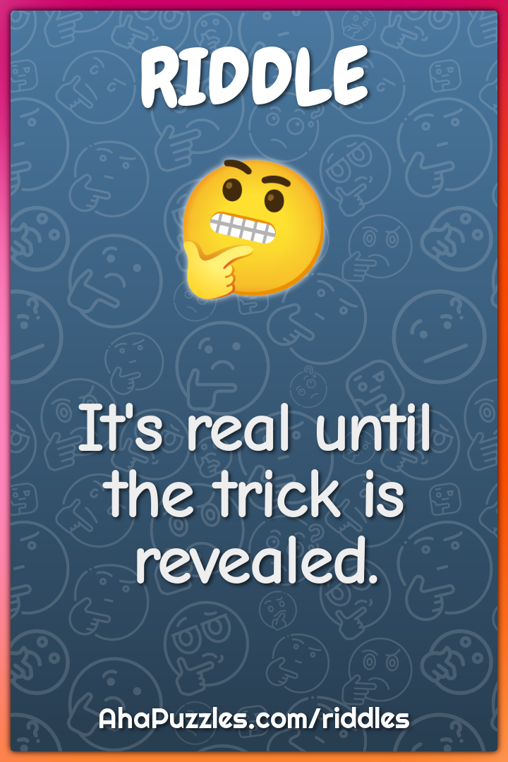 It's real until the trick is revealed.