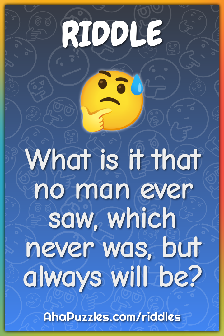 What is it that no man ever saw, which never was, but always will be?
