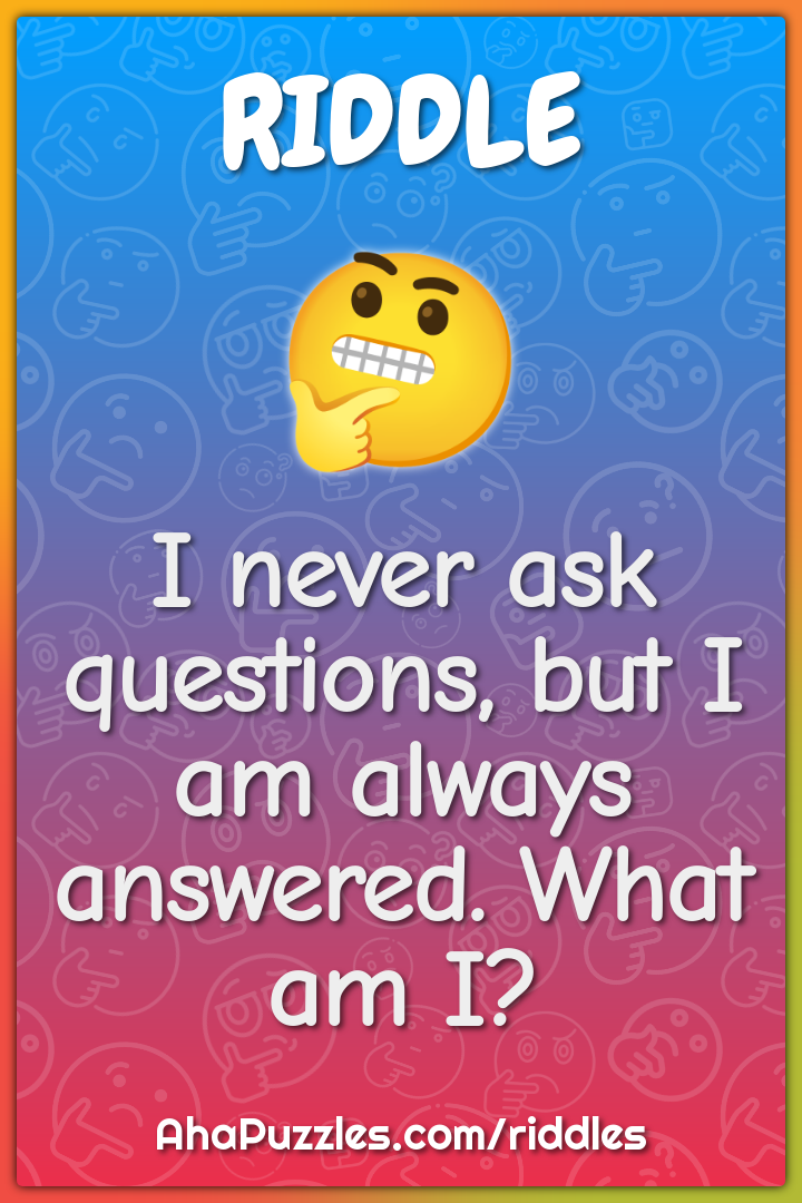 I never ask questions, but I am always answered. What am I?