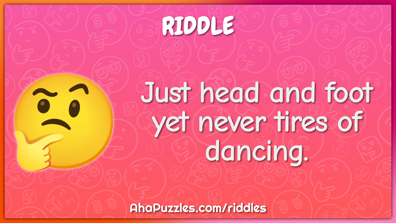 Just head and foot yet never tires of dancing.