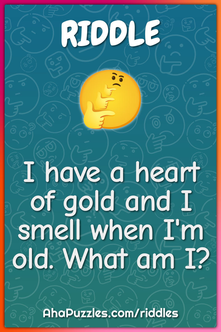 I have a heart of gold and I smell when I'm old. What am I?