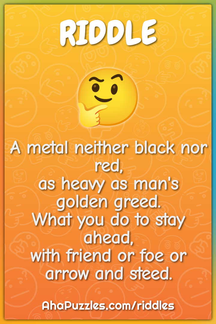 A metal neither black nor red, as heavy as man's golden greed. What...