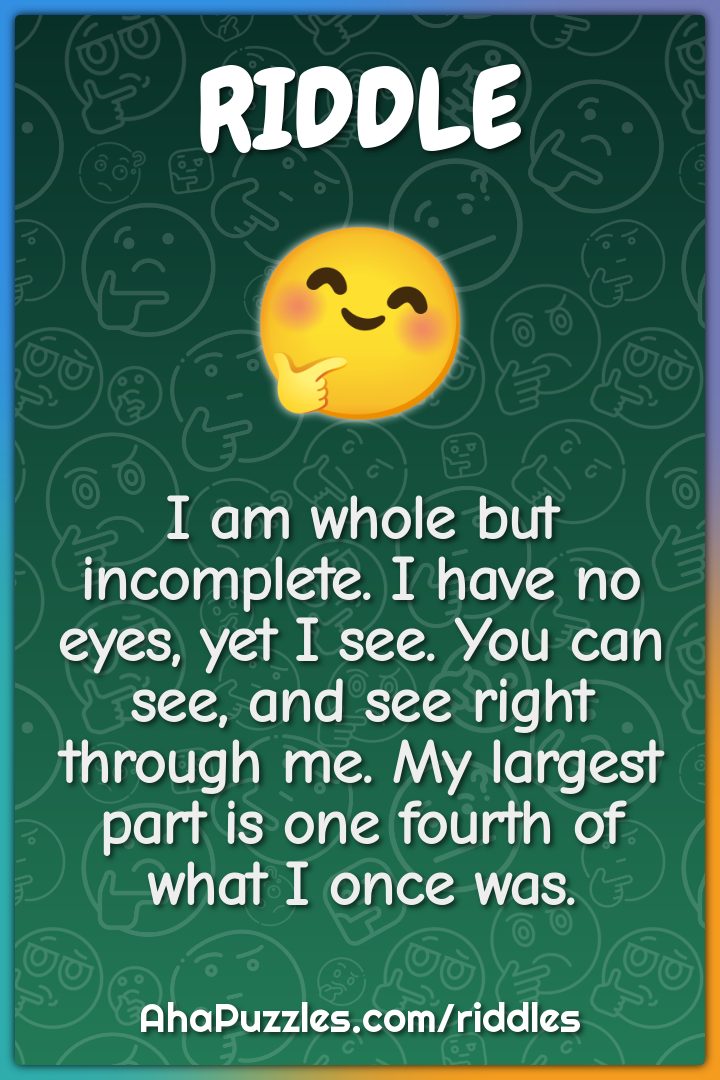 I am whole but incomplete. I have no eyes, yet I see. You can see, and...