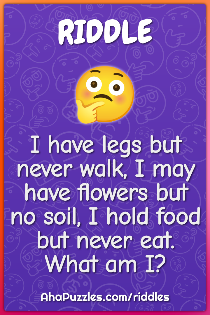 I have legs but never walk, I may have flowers but no soil, I hold...
