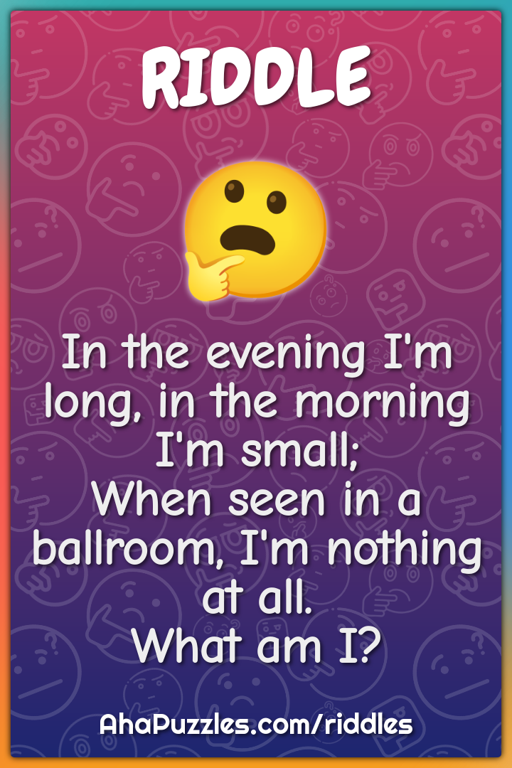 In the evening I'm long, in the morning I'm small; When seen in a...