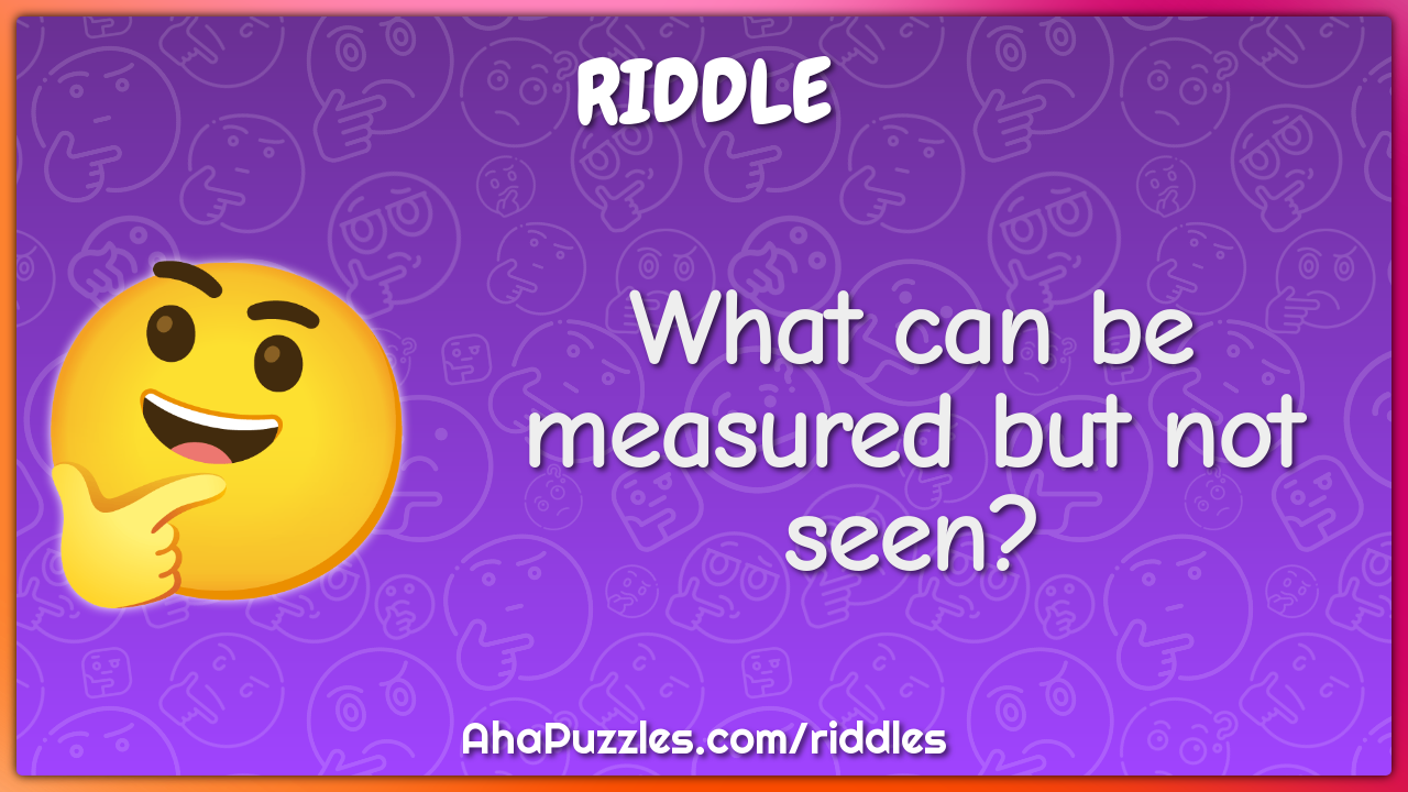 What can be measured but not seen?