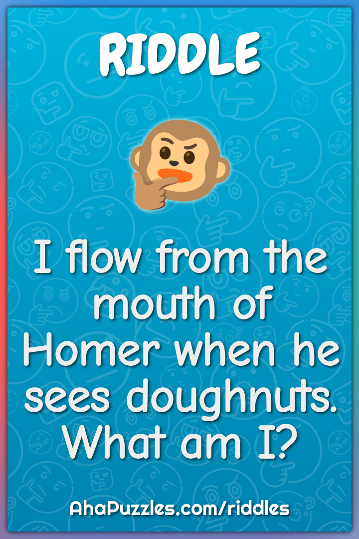 I flow from the mouth of Homer when he sees doughnuts. What am I?