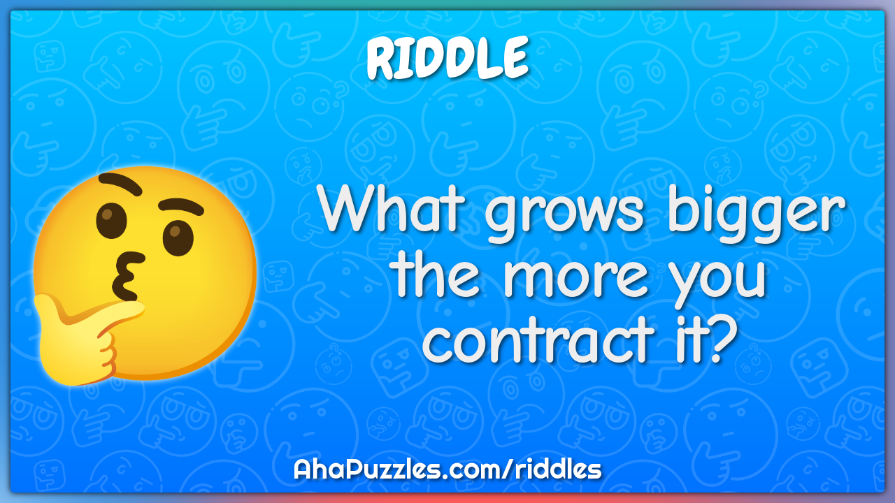 What grows bigger the more you contract it?
