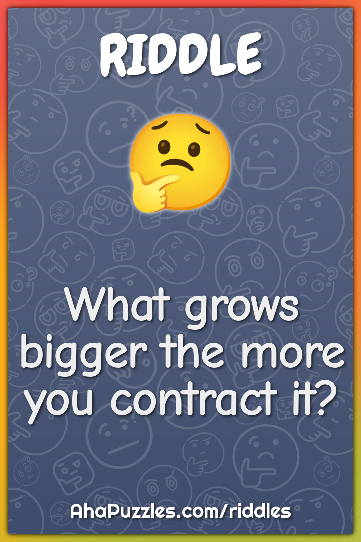 What grows bigger the more you contract it?