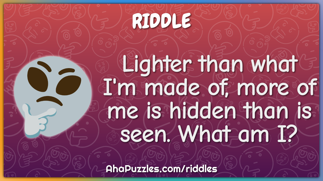 Lighter than what I'm made of, more of me is hidden than is seen. What...