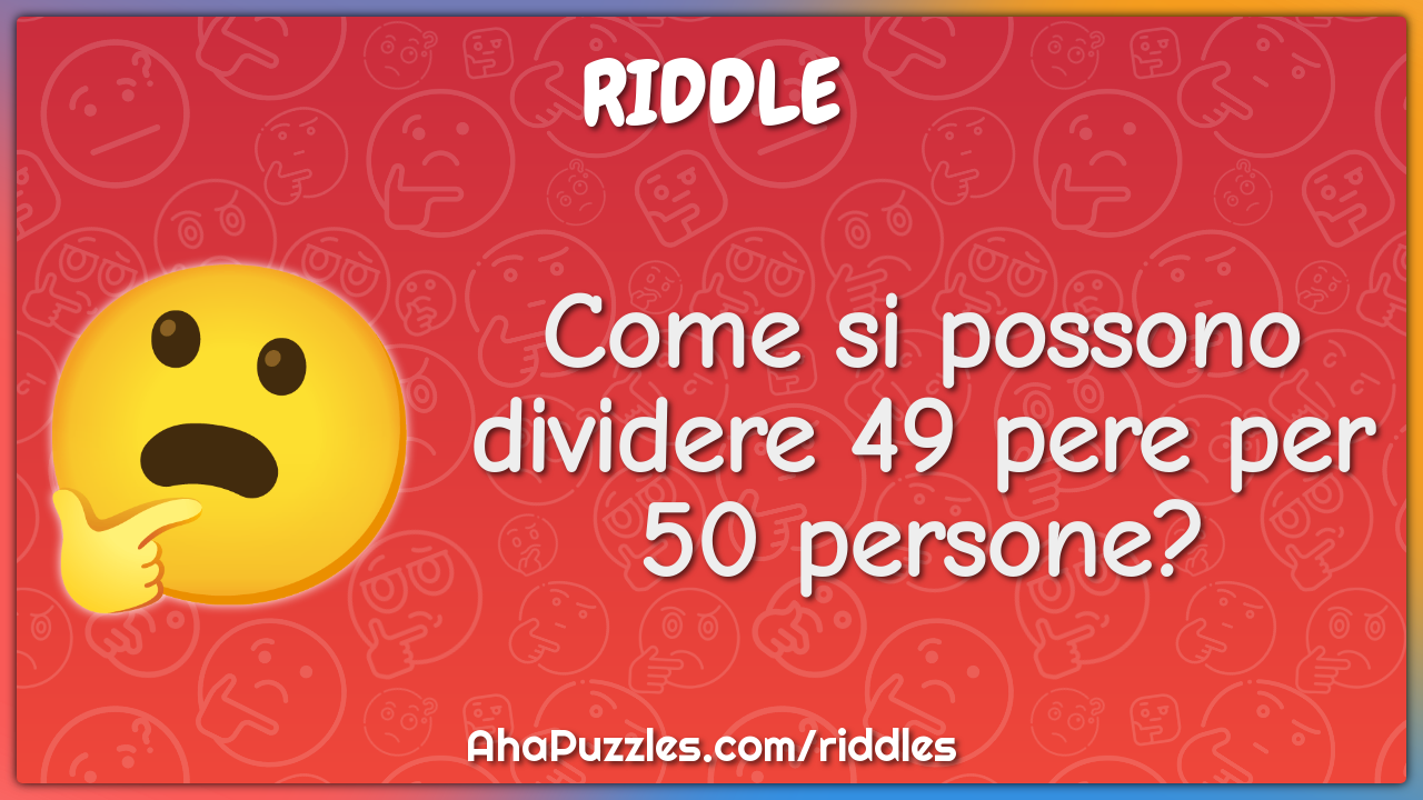 Come si possono dividere 49 pere per 50 persone?