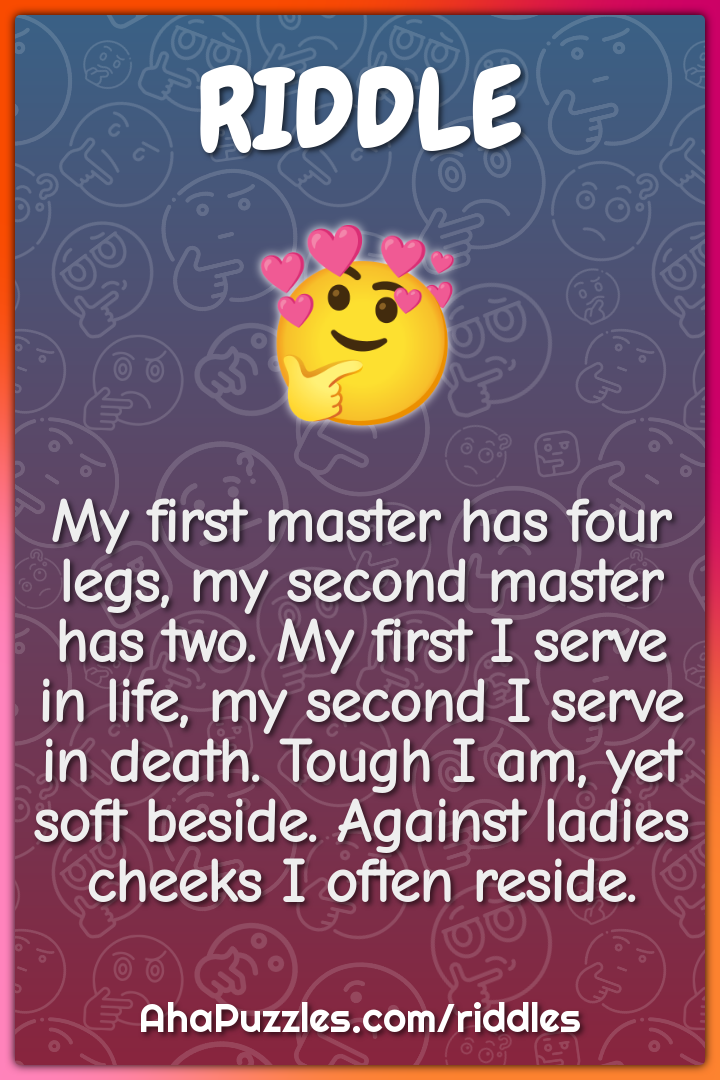 My first master has four legs, my second master has two. My first I...