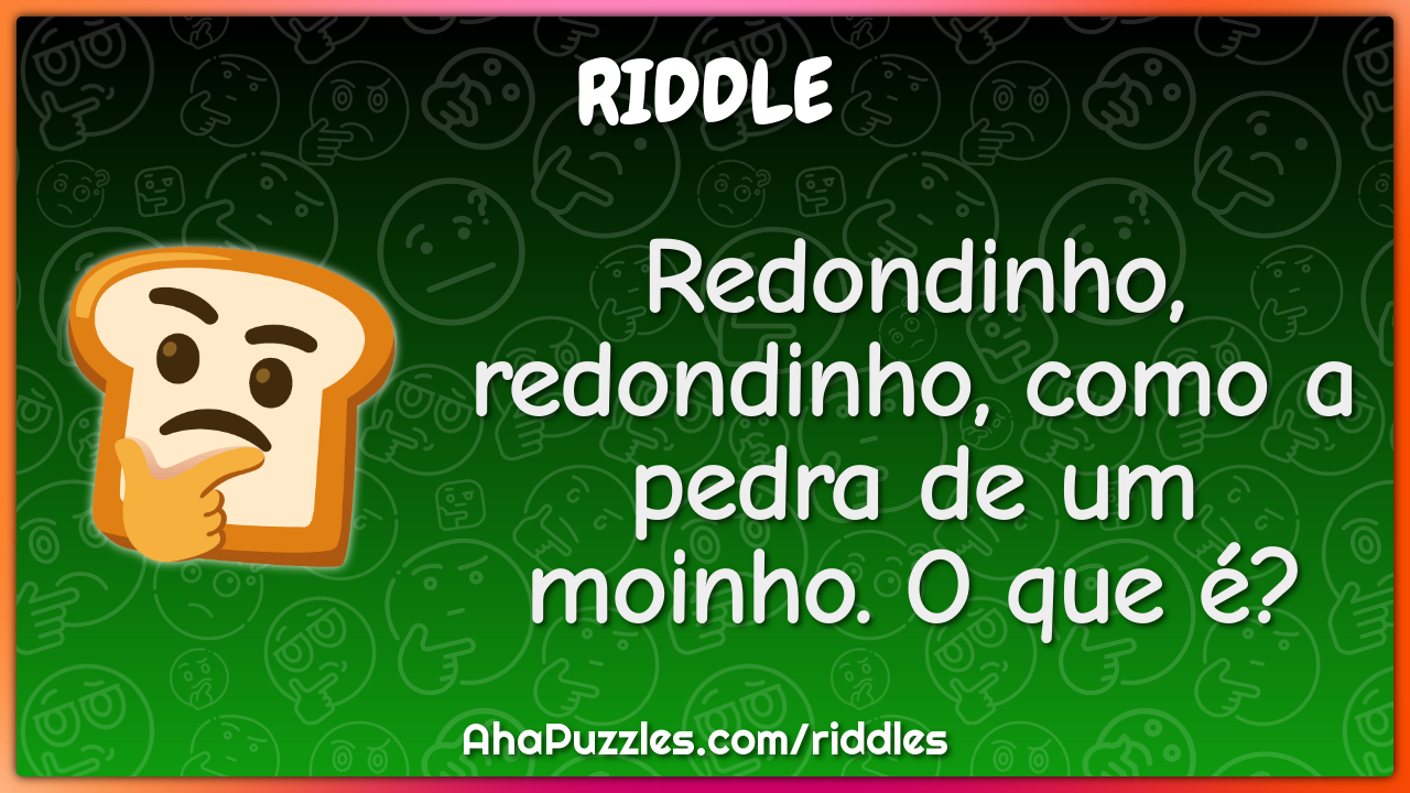 Redondinho, redondinho, como a pedra de um moinho. O que é?