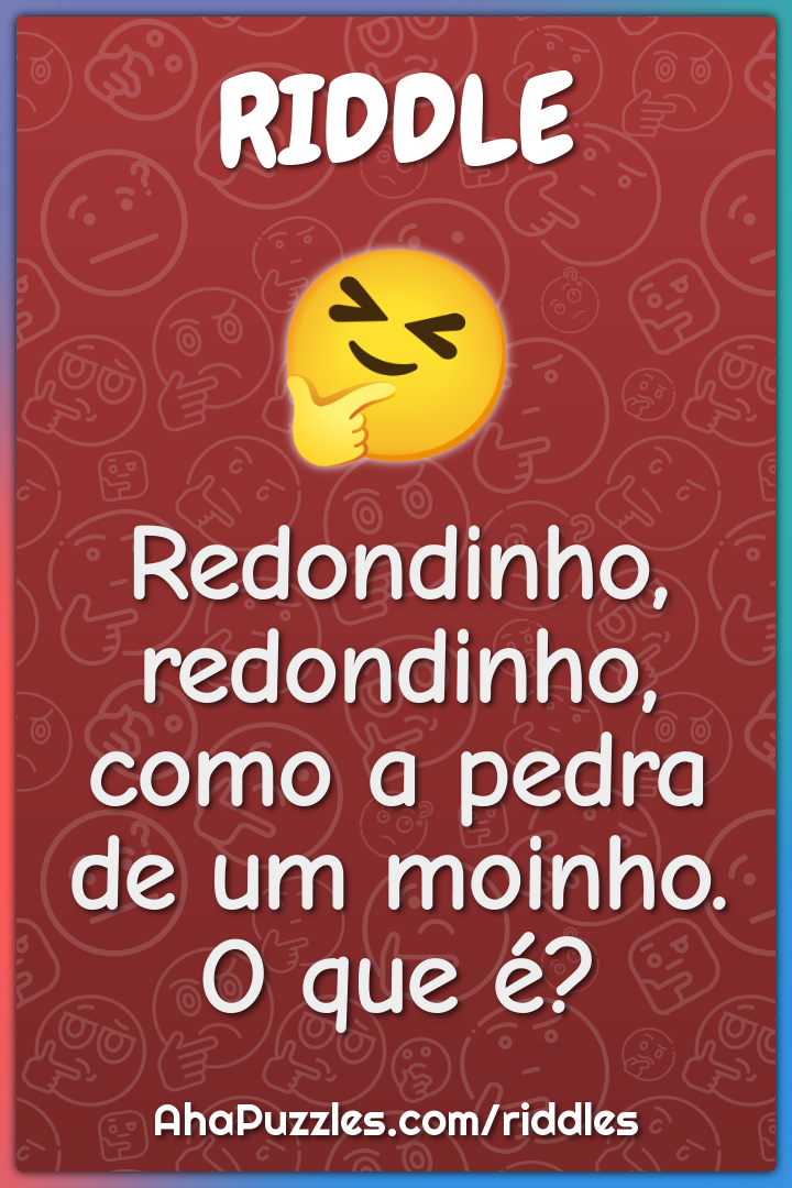 Redondinho, redondinho, como a pedra de um moinho. O que é?