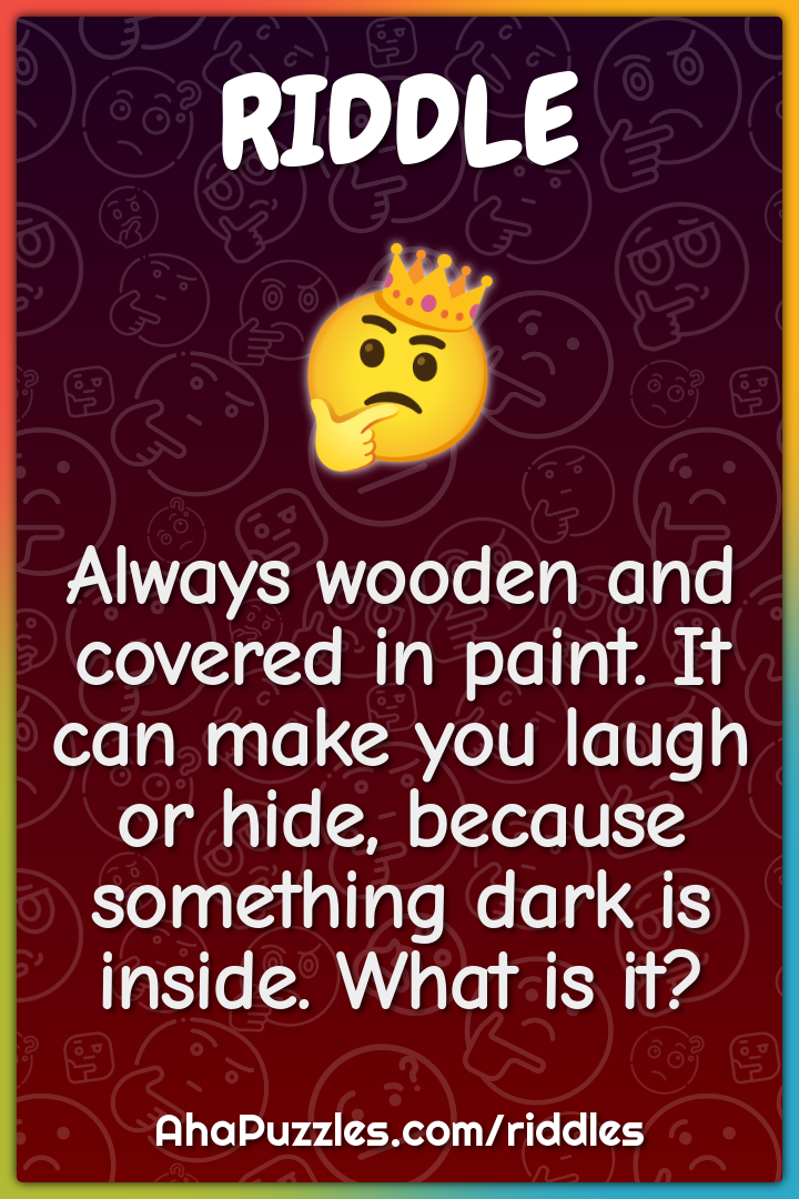 Always wooden and covered in paint. It can make you laugh or hide,...