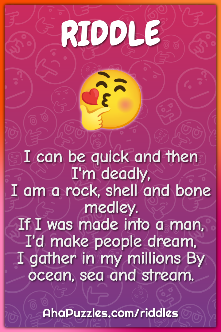 I can be quick and then I'm deadly, I am a rock, shell and bone...