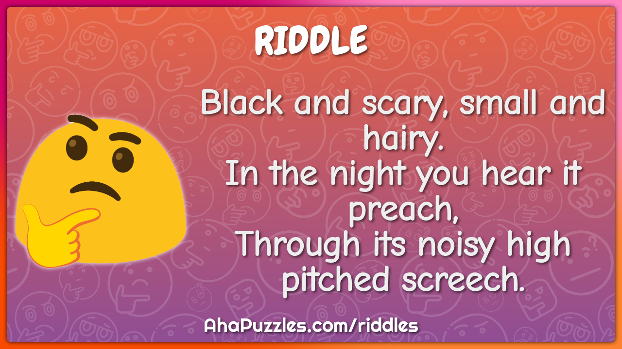 Black and scary, small and hairy. In the night you hear it preach,...