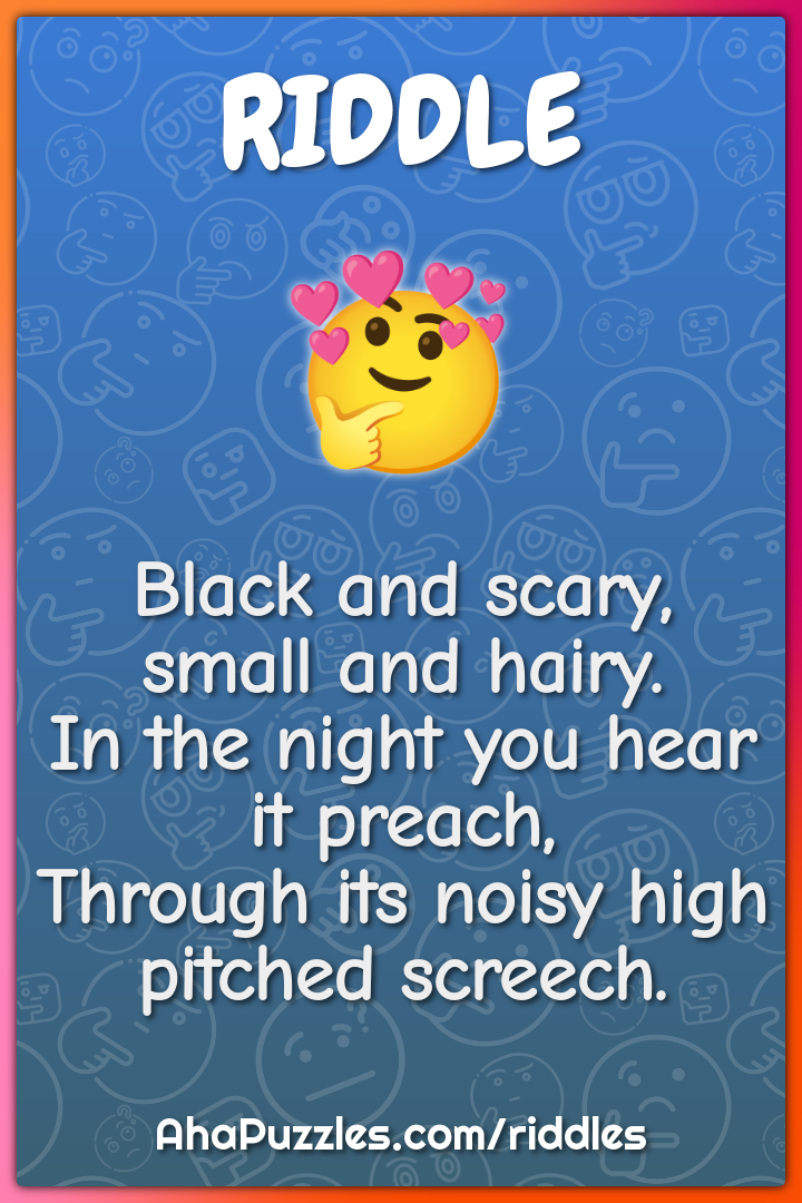 Black and scary, small and hairy. In the night you hear it preach,...