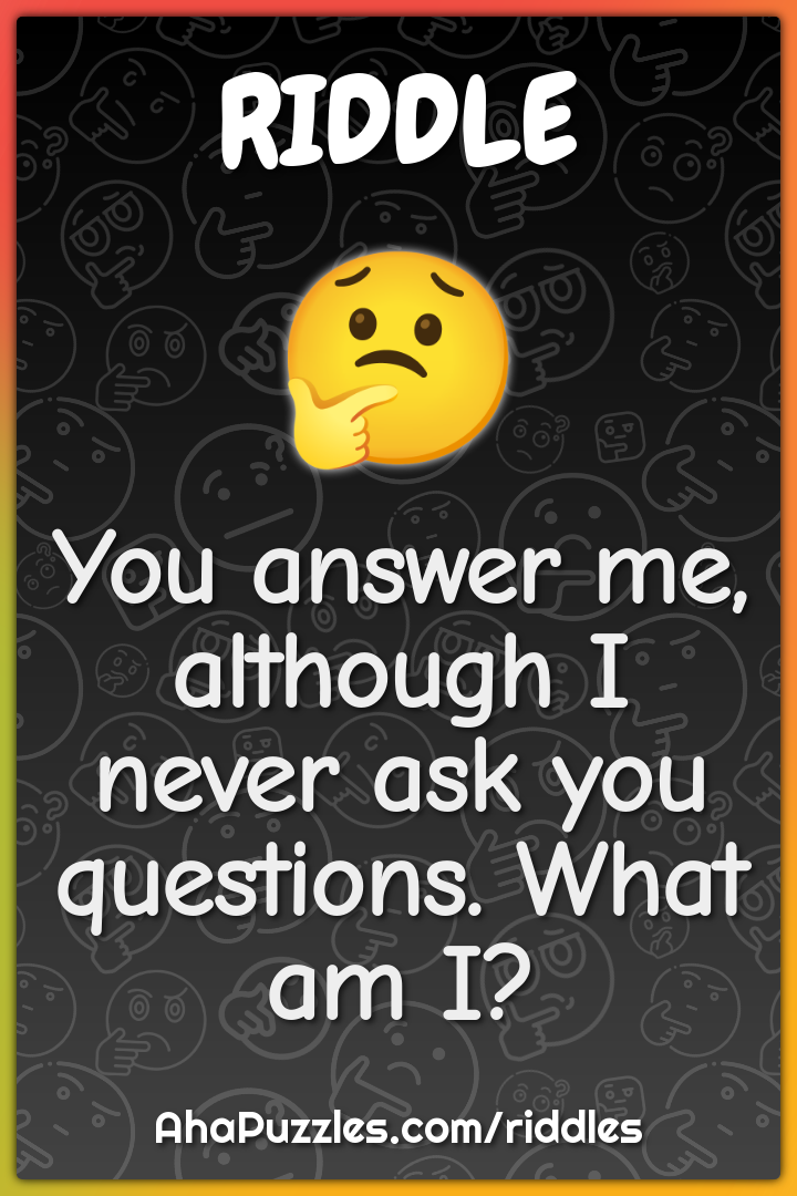 You answer me, although I never ask you questions. What am I?