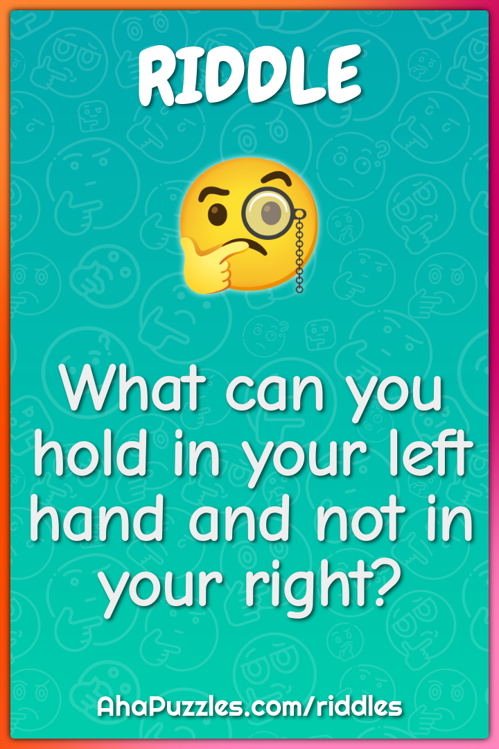 What can you hold in your left hand and not in your right?
