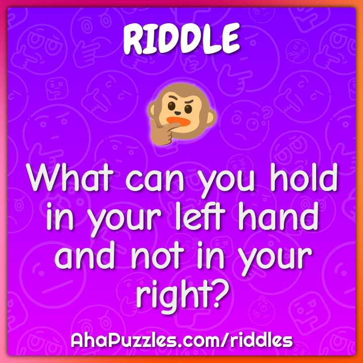 What can you hold in your left hand and not in your right?