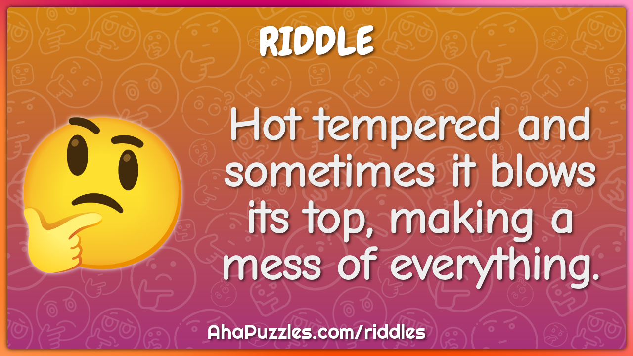 Hot tempered and sometimes it blows its top, making a mess of...