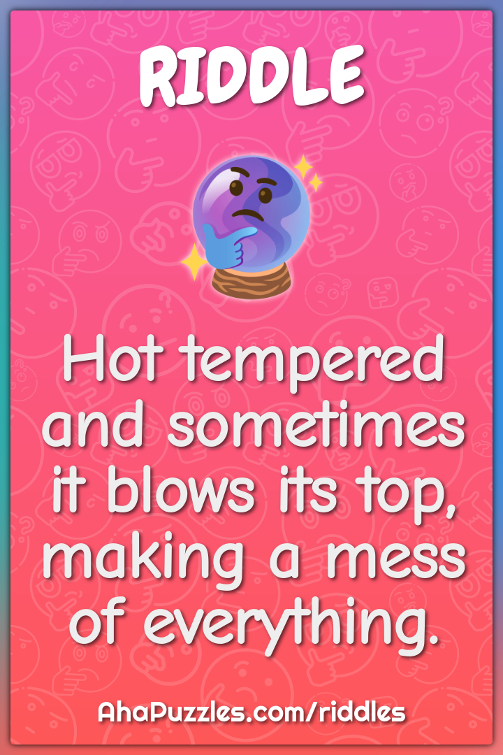 Hot tempered and sometimes it blows its top, making a mess of...