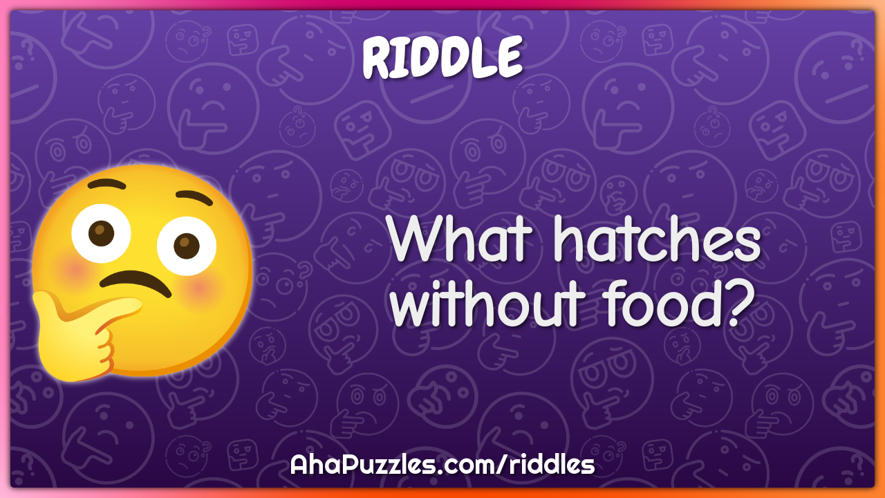 What hatches without food?