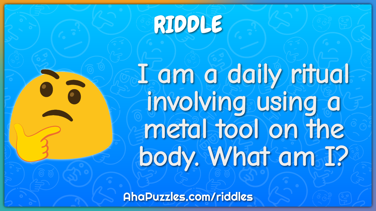 I am a daily ritual involving using a metal tool on the body. What am...