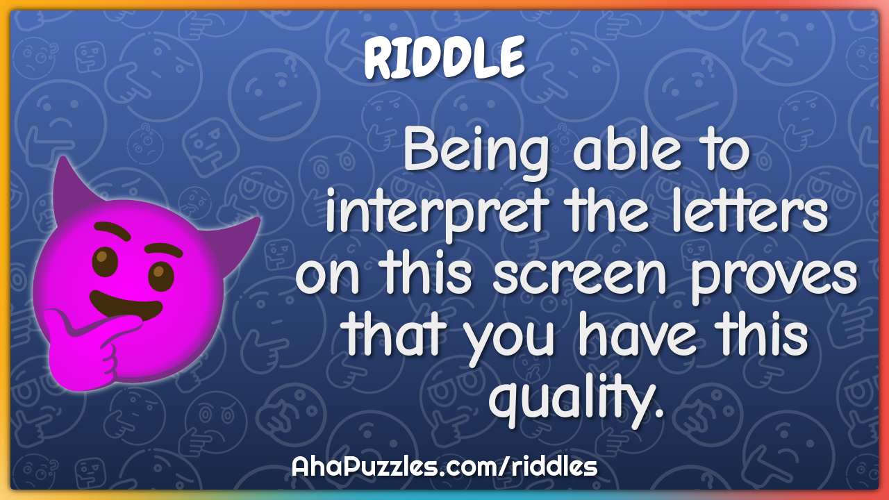 Being able to interpret the letters on this screen proves that you...