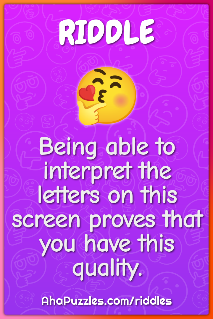 Being able to interpret the letters on this screen proves that you...