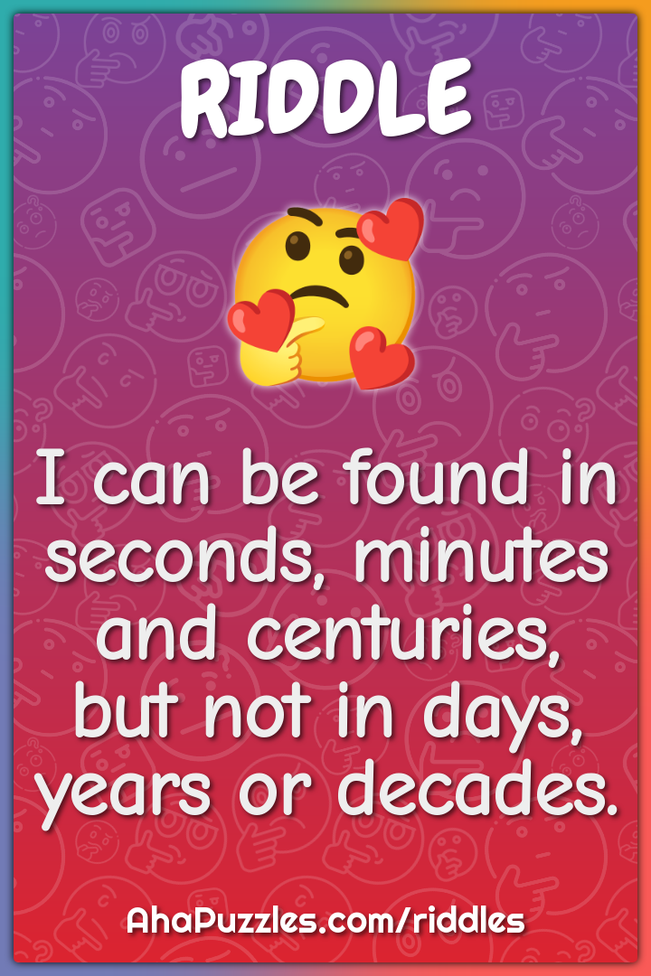 I can be found in seconds, minutes and centuries, but not in days,...