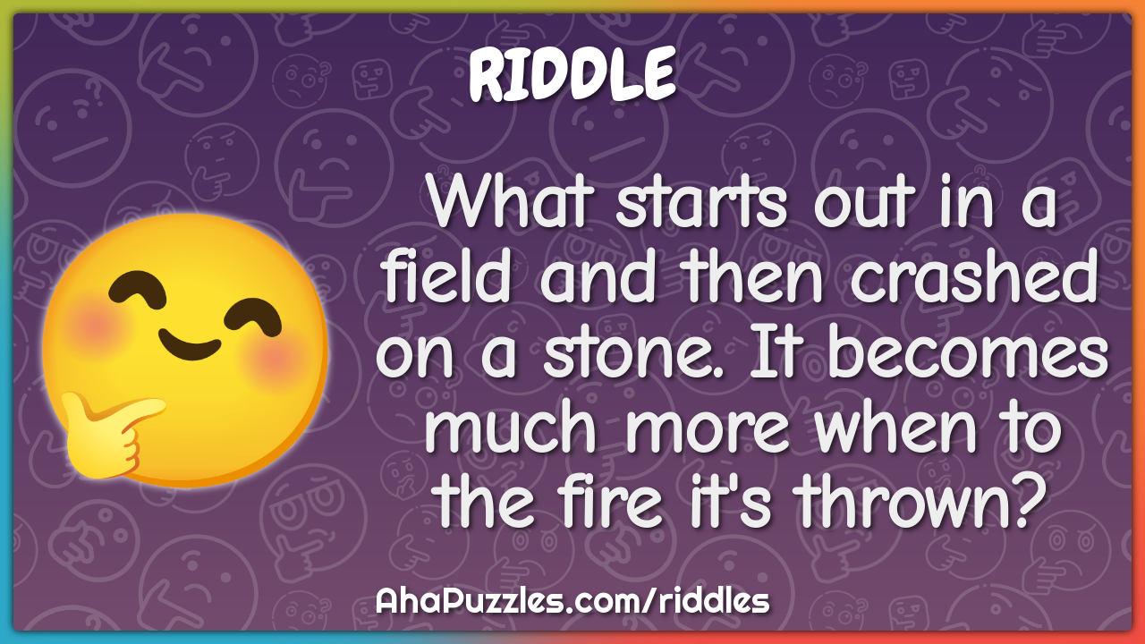 What starts out in a field and then crashed on a stone. It becomes...