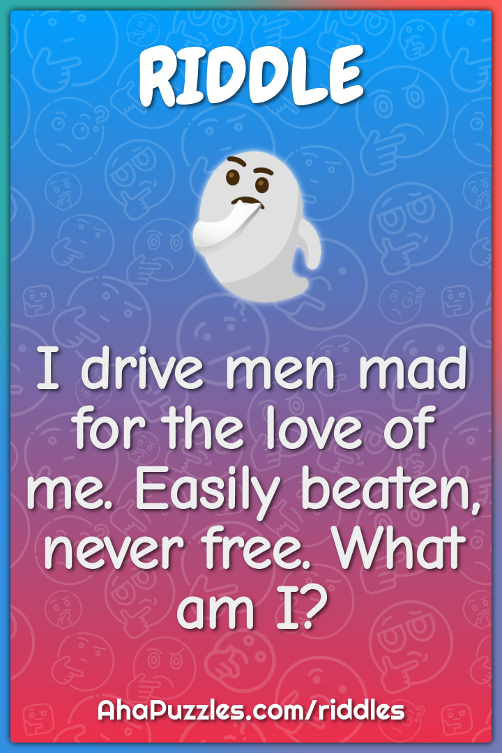 I drive men mad for the love of me. Easily beaten, never free. What am...