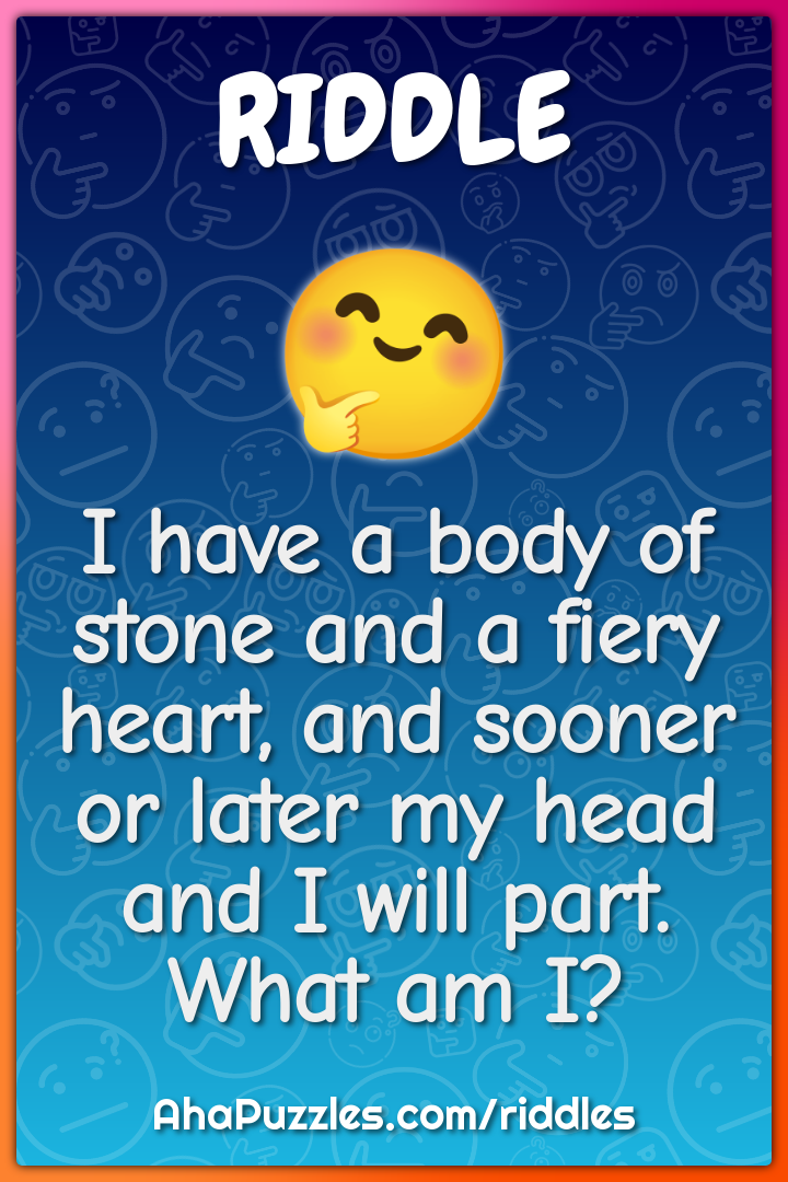 I have a body of stone and a fiery heart, and sooner or later my head...