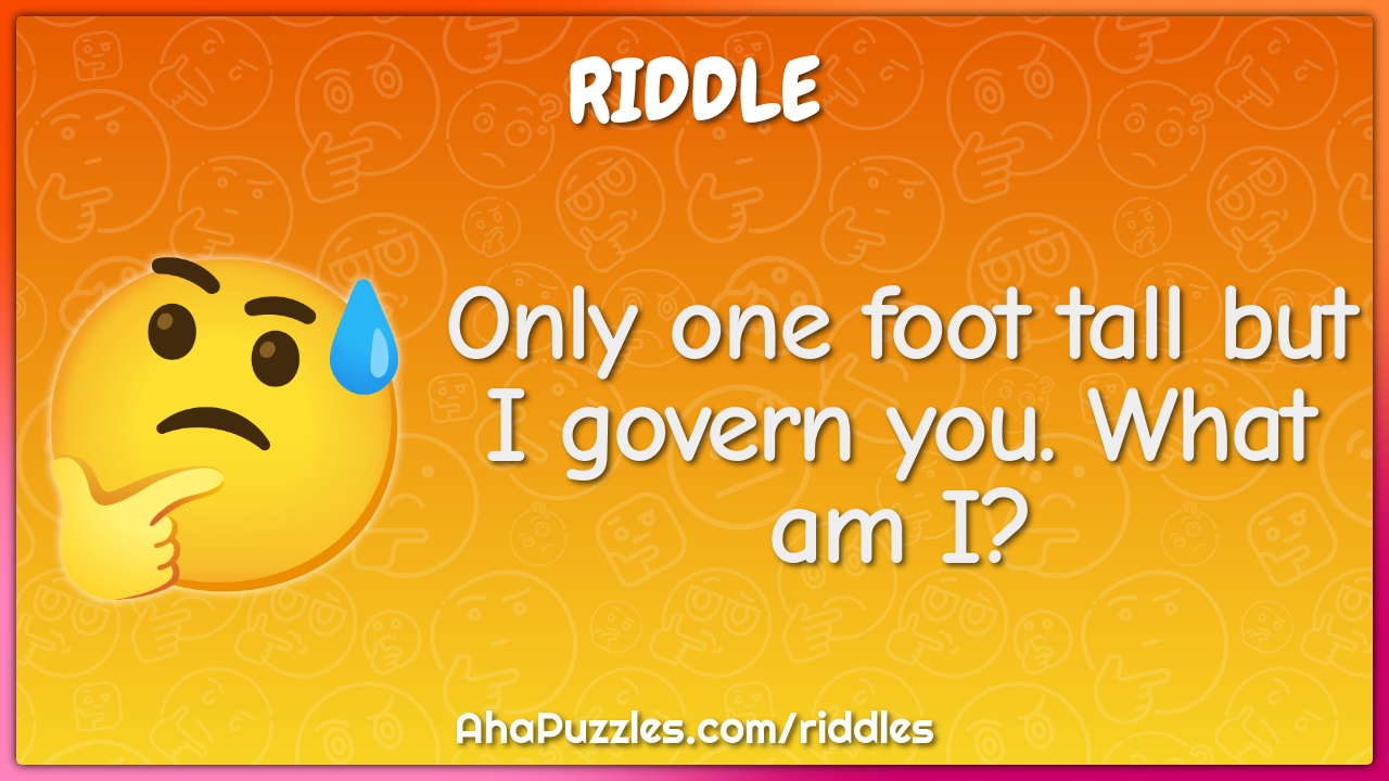 Only one foot tall but I govern you. What am I?