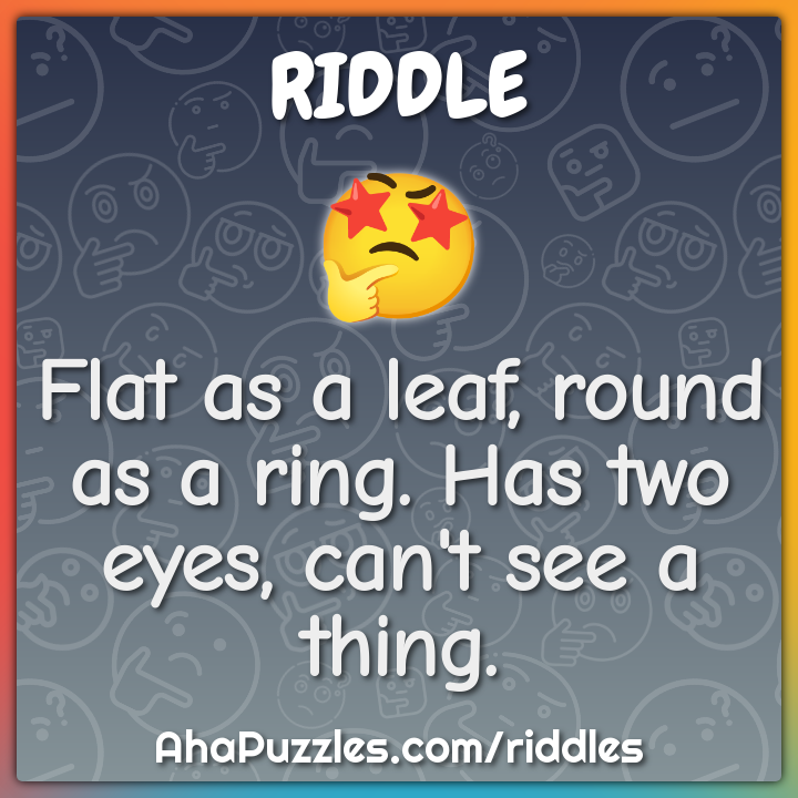 Flat as a leaf, round as a ring. Has two eyes, can't see a thing.