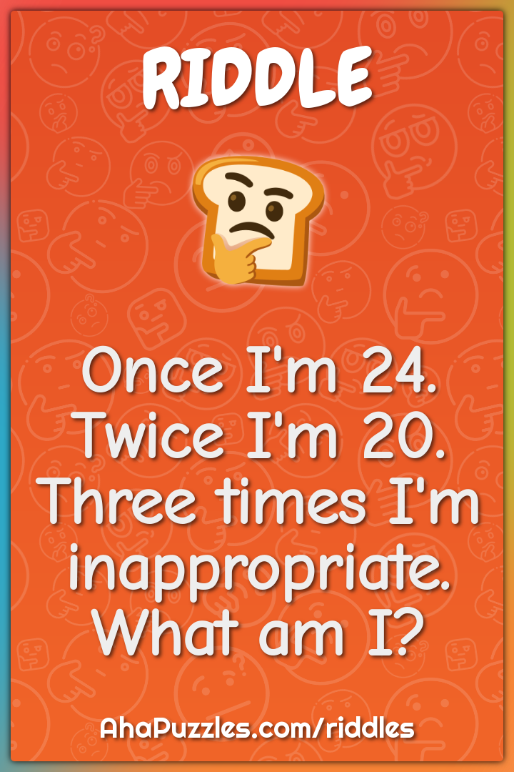 Once I'm 24. Twice I'm 20. Three times I'm inappropriate. What am I?