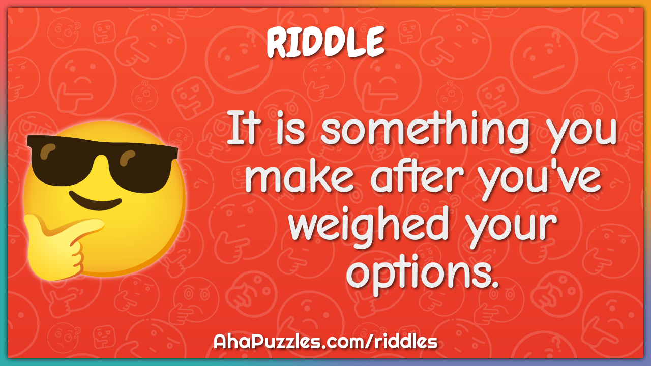 It is something you make after you've weighed your options.