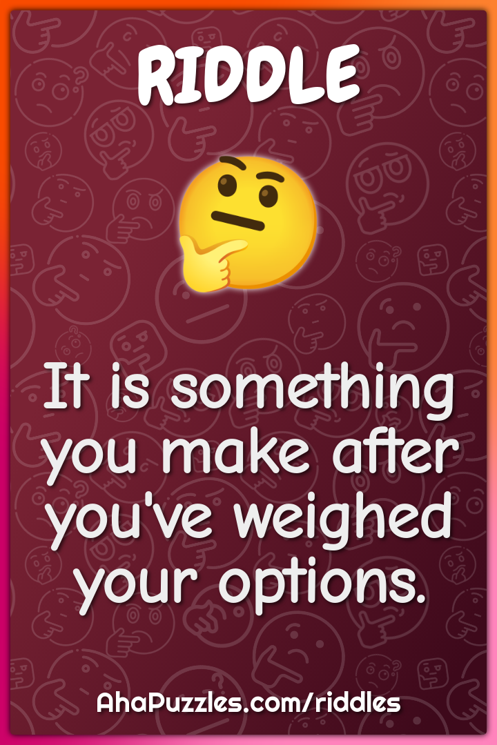 It is something you make after you've weighed your options.